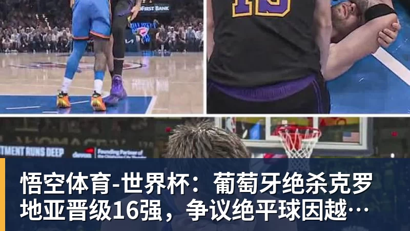 悟空体育-世界杯：葡萄牙绝杀克罗地亚晋级16强，争议绝平球因越位无效