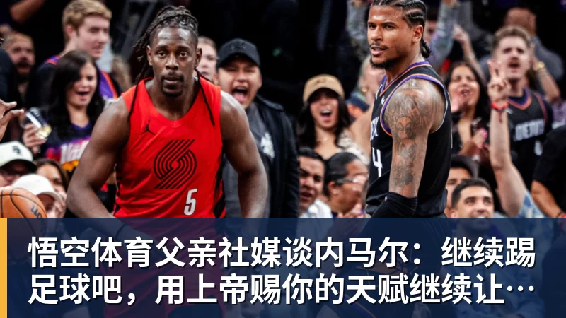 悟空体育父亲社媒谈内马尔：继续踢足球吧，用上帝赐你的天赋继续让人着迷