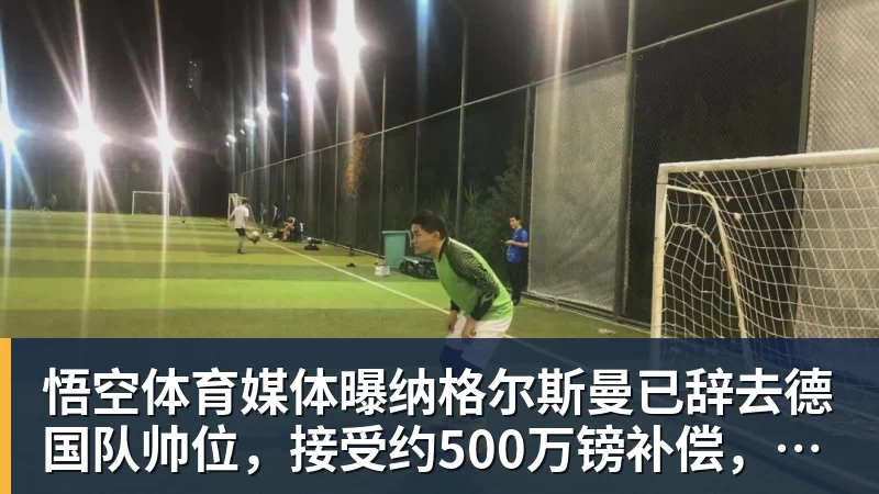 悟空体育媒体曝纳格尔斯曼已辞去德国队帅位，接受约500万镑补偿，克洛普有望救火