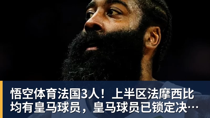 悟空体育法国3人！上半区法摩西比均有皇马球员，皇马球员已锁定决赛门票