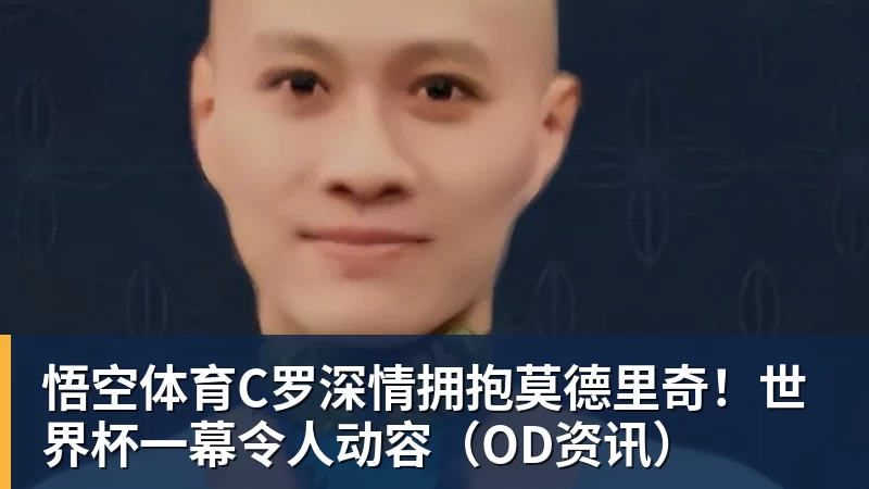 悟空体育C罗深情拥抱莫德里奇！世界杯一幕令人动容（OD资讯）