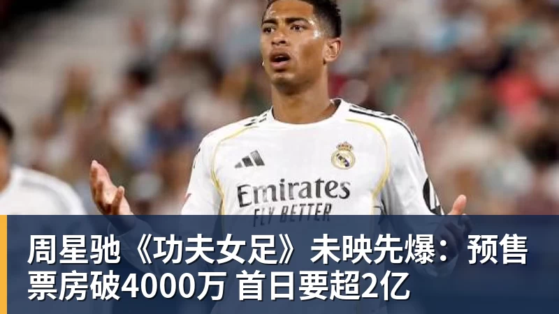 周星驰《功夫女足》未映先爆:预售票房破4000万 首日要超2亿