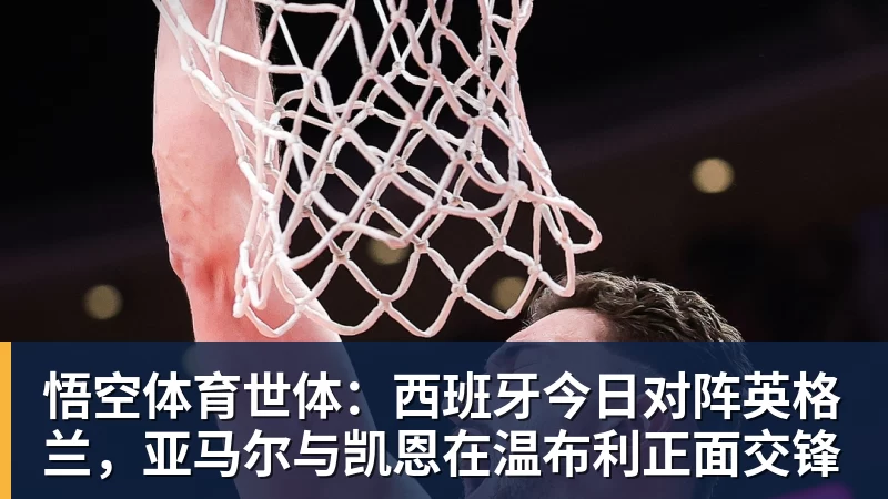 悟空体育世体：西班牙今日对阵英格兰，亚马尔与凯恩在温布利正面交锋
