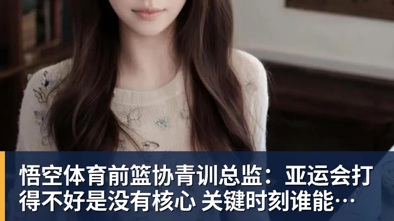 悟空体育前篮协青训总监：亚运会打得不好是没有核心 关键时刻谁能站出来？