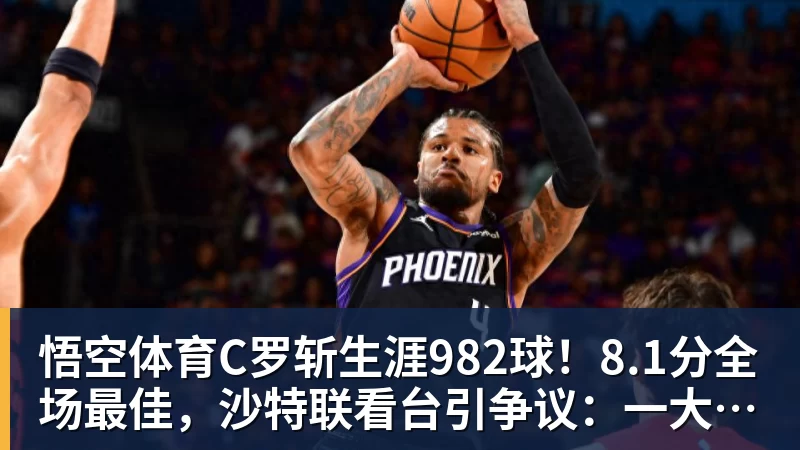 悟空体育C罗斩生涯982球!8.1分全场最佳,沙特联看台引争议:一大片空位