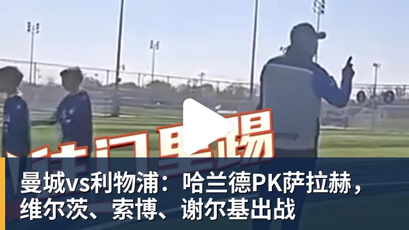 曼城vs利物浦:哈兰德PK萨拉赫,维尔茨、索博、谢尔基出战