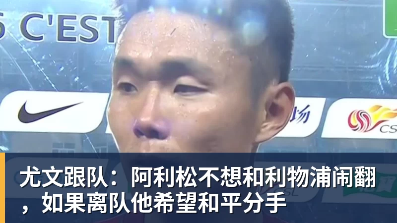 尤文跟队：阿利松不想和利物浦闹翻，如果离队他希望和平分手