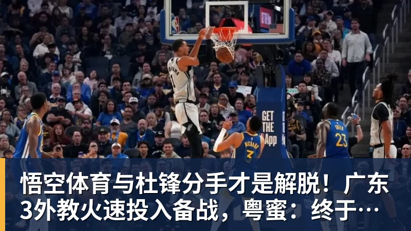 悟空体育与杜锋分手才是解脱!广东3外教火速投入备战,粤蜜:终于有了专心带队的主帅