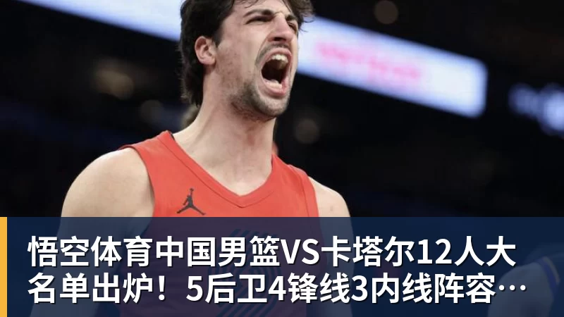 悟空体育中国男篮VS卡塔尔12人大名单出炉!5后卫4锋线3内线阵容,赵继伟胡明轩杨瀚森领衔,李悦洲无缘榜单