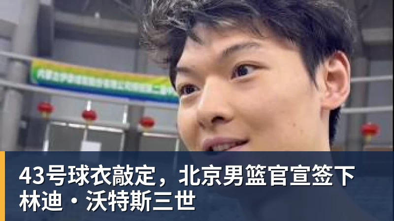 43号球衣敲定,北京男篮官宣签下林迪·沃特斯三世