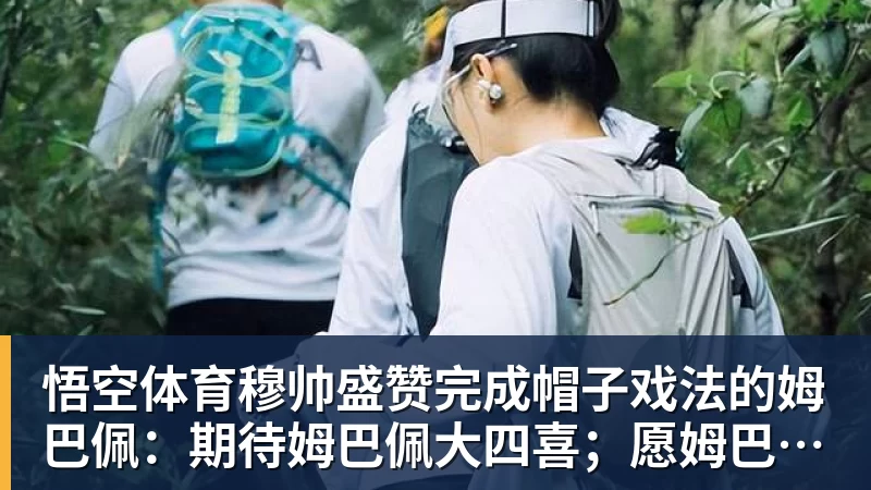悟空体育穆帅盛赞完成帽子戏法的姆巴佩:期待姆巴佩大四喜;愿姆巴佩为皇马争冠,甘愿少进球