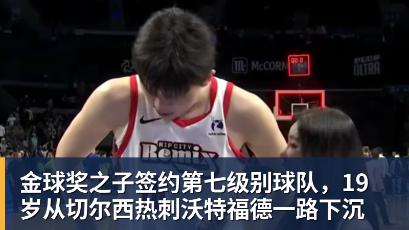金球奖之子签约第七级别球队,19岁从切尔西热刺沃特福德一路下沉