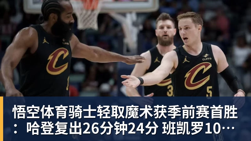 悟空体育骑士轻取魔术获季前赛首胜：哈登复出26分钟24分 班凯罗10中1