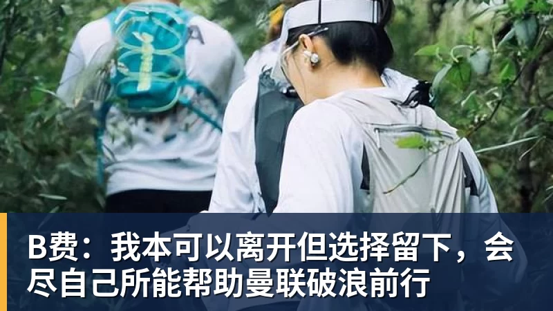 B费:我本可以离开但选择留下,会尽自己所能帮助曼联破浪前行